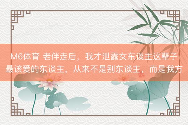 M6体育 老伴走后，我才泄露女东谈主这辈子最该爱的东谈主，从来不是别东谈主，而是我方