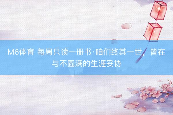 M6体育 每周只读一册书·咱们终其一世，皆在与不圆满的生涯妥协
