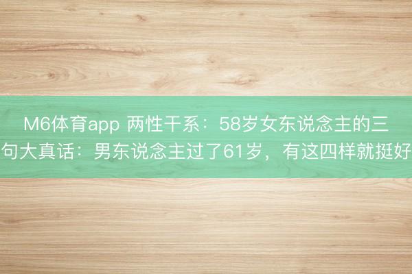 M6体育app 两性干系：58岁女东说念主的三句大真话：男东说念主过了61岁，有这四样就挺好