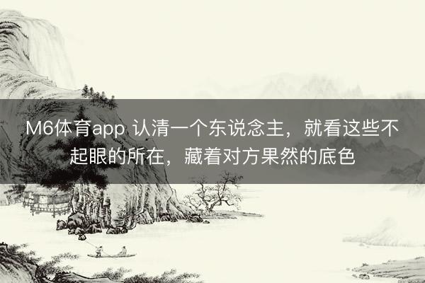 M6体育app 认清一个东说念主，就看这些不起眼的所在，藏着对方果然的底色