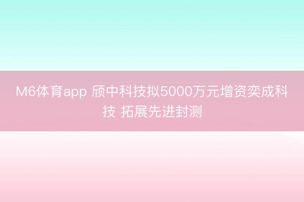 M6体育app 颀中科技拟5000万元增资奕成科技 拓展先进封测