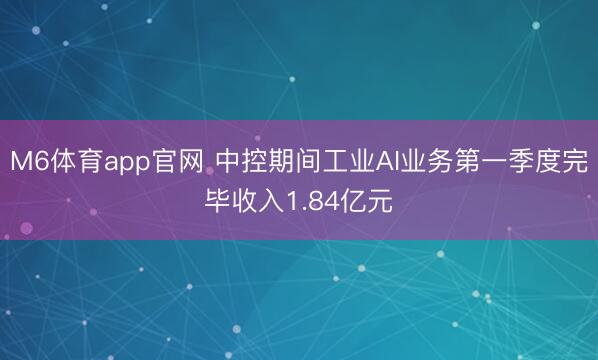M6体育app官网 中控期间工业AI业务第一季度完毕收入1.84亿元