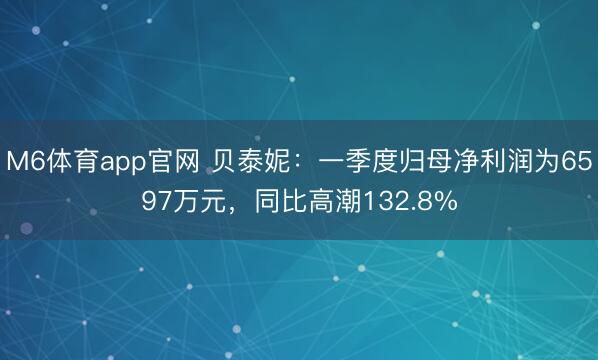 M6体育app官网 贝泰妮：一季度归母净利润为6597万元，同比高潮132.8%