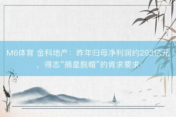 M6体育 金科地产：昨年归母净利润约293亿元，得志“摘星脱帽”的肯求要求