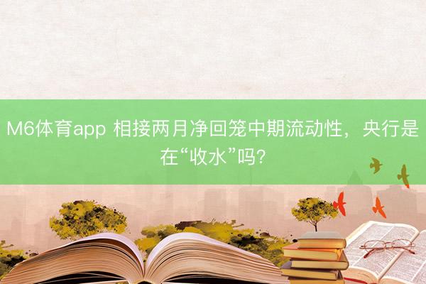 M6体育app 相接两月净回笼中期流动性，央行是在“收水”吗？