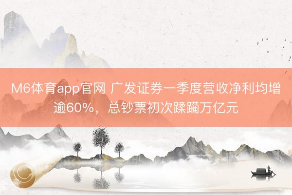 M6体育app官网 广发证券一季度营收净利均增逾60%，总钞票初次蹂躏万亿元