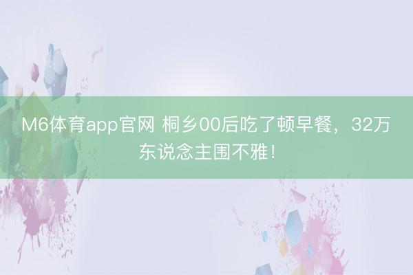M6体育app官网 桐乡00后吃了顿早餐，32万东说念主围不雅！