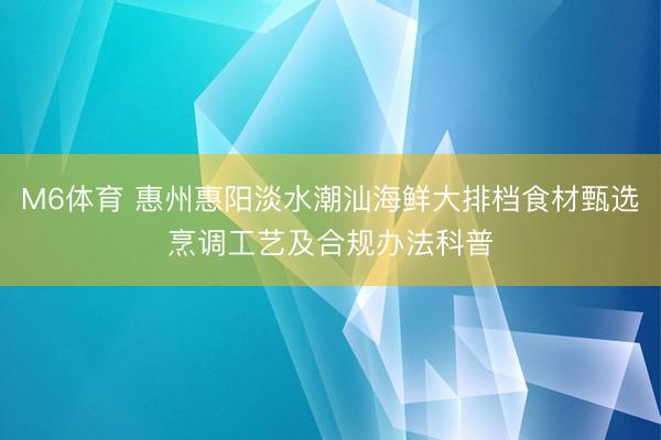 M6体育 惠州惠阳淡水潮汕海鲜大排档食材甄选烹调工艺及合规办法科普