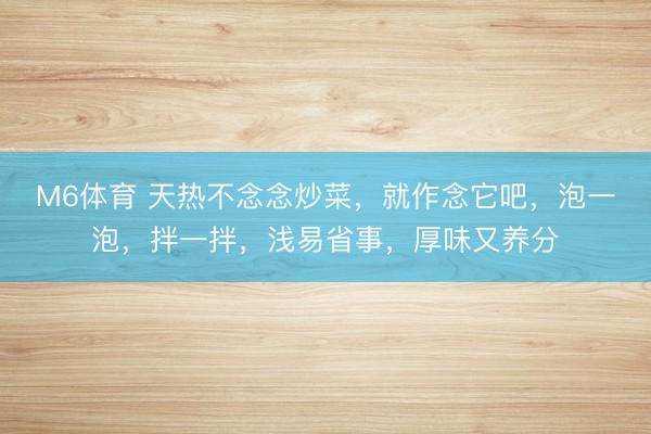 M6体育 天热不念念炒菜，就作念它吧，泡一泡，拌一拌，浅易省事，厚味又养分