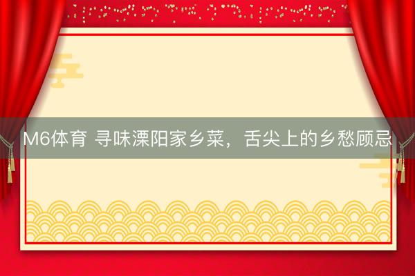 M6体育 寻味溧阳家乡菜，舌尖上的乡愁顾忌