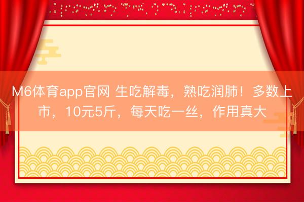M6体育app官网 生吃解毒，熟吃润肺！多数上市，10元5斤，每天吃一丝，作用真大