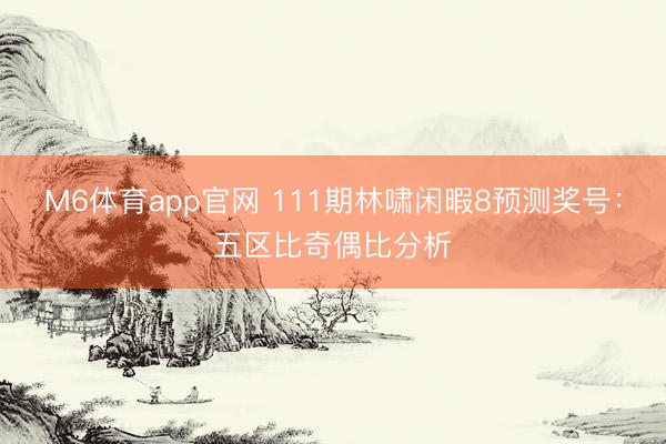 M6体育app官网 111期林啸闲暇8预测奖号：五区比奇偶比分析