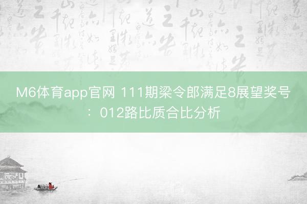 M6体育app官网 111期梁令郎满足8展望奖号：012路比质合比分析