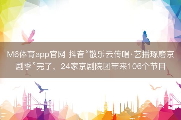 M6体育app官网 抖音“散乐云传唱·艺播琢磨京剧季”完了，24家京剧院团带来106个节目