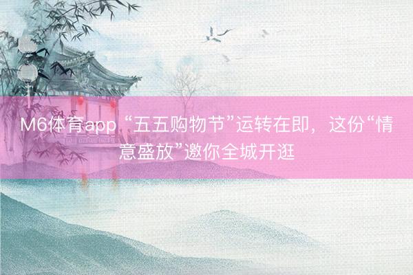 M6体育app “五五购物节”运转在即，这份“情意盛放”邀你全城开逛