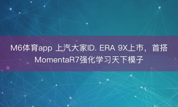 M6体育app 上汽大家ID. ERA 9X上市，首搭MomentaR7强化学习天下模子