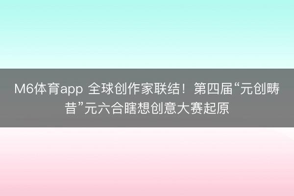 M6体育app 全球创作家联结！第四届“元创畴昔”元六合瞎想创意大赛起原