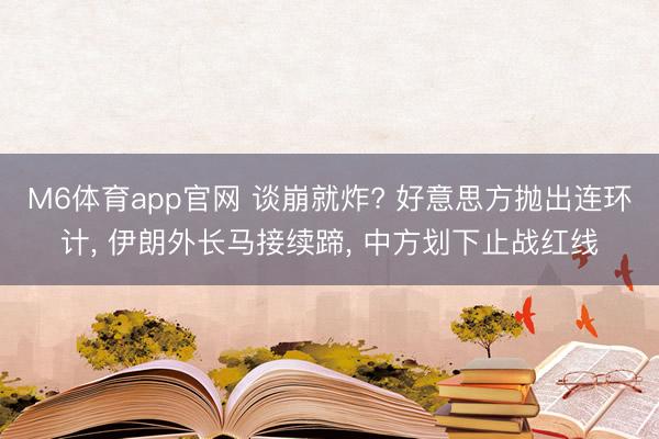 M6体育app官网 谈崩就炸? 好意思方抛出连环计， 伊朗外长马接续蹄， 中方划下止战红线