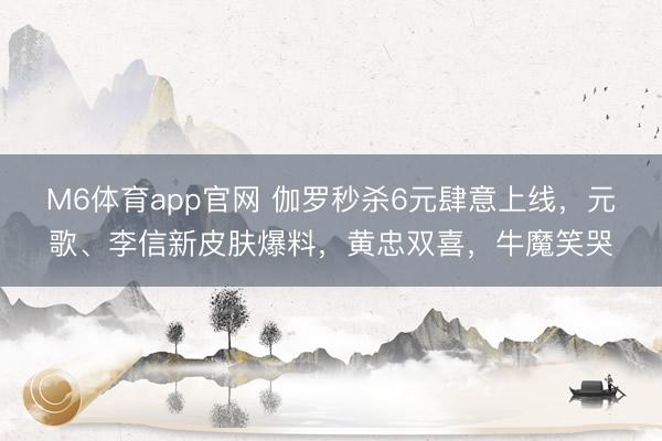 M6体育app官网 伽罗秒杀6元肆意上线，元歌、李信新皮肤爆料，黄忠双喜，牛魔笑哭