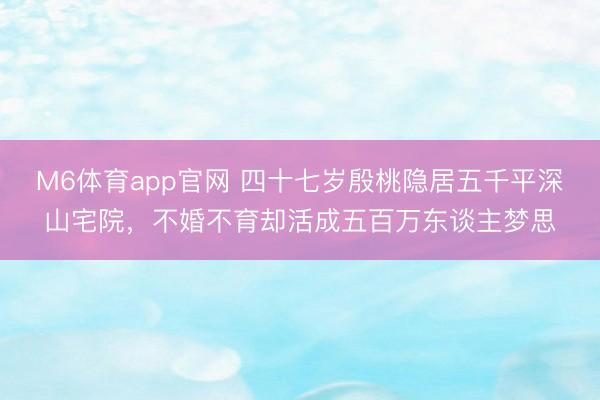 M6体育app官网 四十七岁殷桃隐居五千平深山宅院，不婚不育却活成五百万东谈主梦思