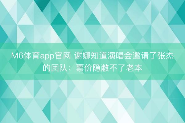 M6体育app官网 谢娜知道演唱会邀请了张杰的团队：票价隐敝不了老本