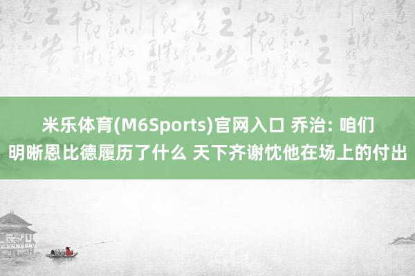 米乐体育(M6Sports)官网入口 乔治: 咱们明晰恩比德履历了什么 天下齐谢忱他在场上的付出