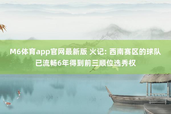 M6体育app官网最新版 火记: 西南赛区的球队已流畅6年得到前三顺位选秀权