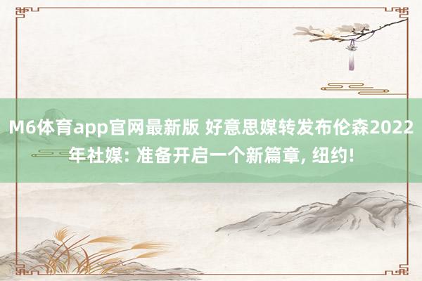 M6体育app官网最新版 好意思媒转发布伦森2022年社媒: 准备开启一个新篇章， 纽约!