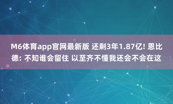 M6体育app官网最新版 还剩3年1.87亿! 恩比德: 不知谁会留住 以至齐不懂我还会不会在这