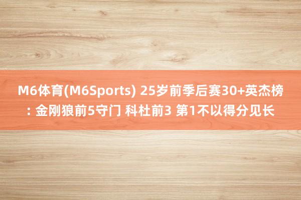 M6体育(M6Sports) 25岁前季后赛30+英杰榜: 金刚狼前5守门 科杜前3 第1不以得分见长