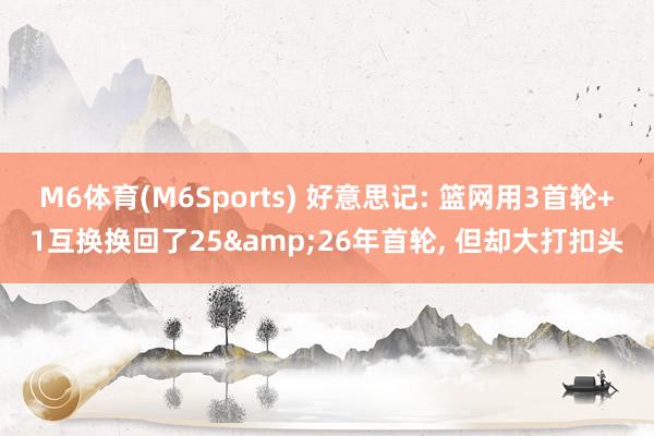 M6体育(M6Sports) 好意思记: 篮网用3首轮+1互换换回了25&26年首轮， 但却大打扣头