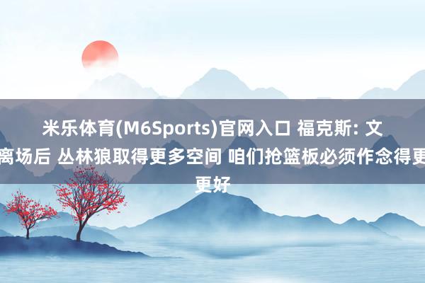 米乐体育(M6Sports)官网入口 福克斯: 文班离场后 丛林狼取得更多空间 咱们抢篮板必须作念得更好