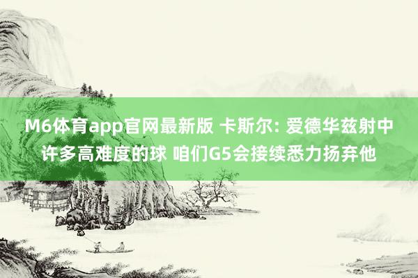 M6体育app官网最新版 卡斯尔: 爱德华兹射中许多高难度的球 咱们G5会接续悉力扬弃他