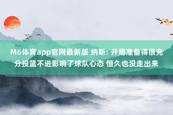 M6体育app官网最新版 纳斯: 开局准备得很充分投篮不进影响了球队心态 恒久也没走出来