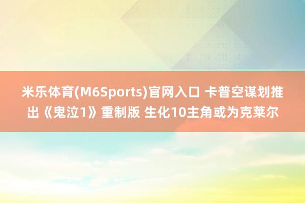 米乐体育(M6Sports)官网入口 卡普空谋划推出《鬼泣1》重制版 生化10主角或为克莱尔