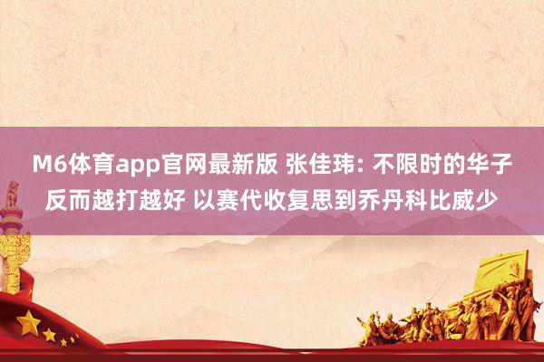 M6体育app官网最新版 张佳玮: 不限时的华子反而越打越好 以赛代收复思到乔丹科比威少