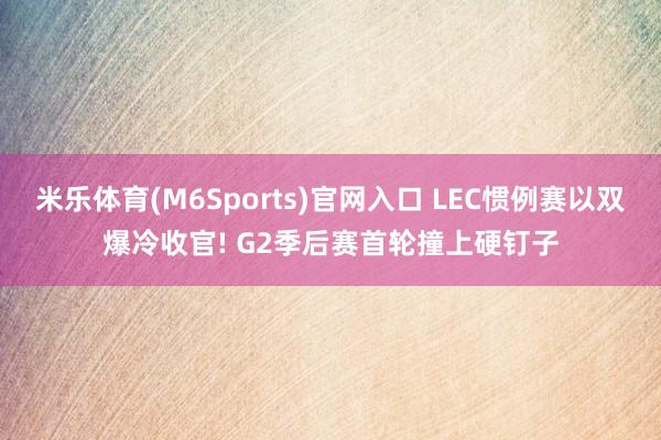 米乐体育(M6Sports)官网入口 LEC惯例赛以双爆冷收官! G2季后赛首轮撞上硬钉子