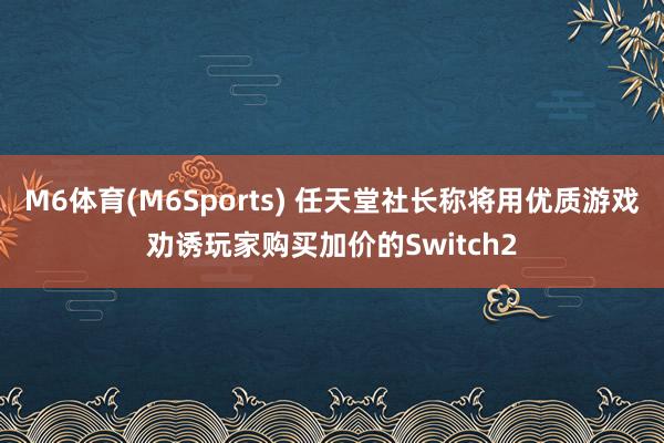 M6体育(M6Sports) 任天堂社长称将用优质游戏劝诱玩家购买加价的Switch2