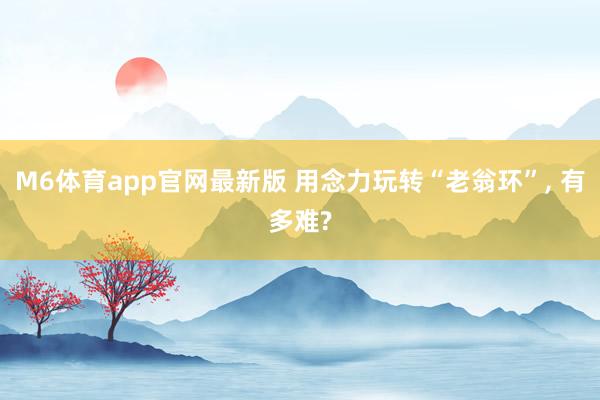 M6体育app官网最新版 用念力玩转“老翁环”， 有多难?