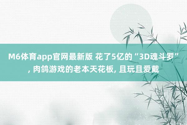 M6体育app官网最新版 花了5亿的“3D魂斗罗”, 肉鸽游戏的老本天花板, 且玩且爱戴