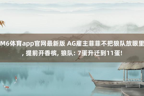 M6体育app官网最新版 AG雇主菲菲不把狼队放眼里， 提前开香槟， 狼队: 7蛋升迁到11蛋!