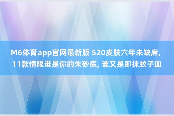 M6体育app官网最新版 520皮肤六年未缺席， 11款情限谁是你的朱砂痣， 谁又是那抹蚊子血