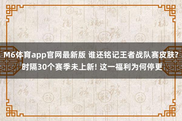 M6体育app官网最新版 谁还铭记王者战队赛皮肤? 时隔30个赛季未上新! 这一福利为何停更