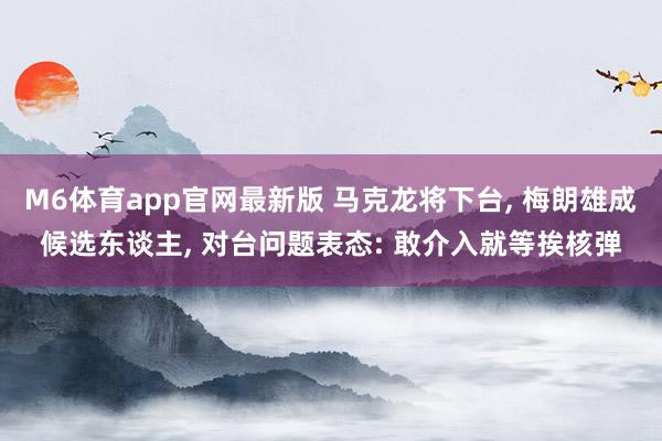 M6体育app官网最新版 马克龙将下台， 梅朗雄成候选东谈主， 对台问题表态: 敢介入就等挨核弹
