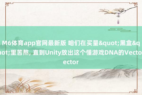 M6体育app官网最新版 咱们在买量"黑盒"里苦熬， 直到Unity放出这个懂游戏DNA的Vector