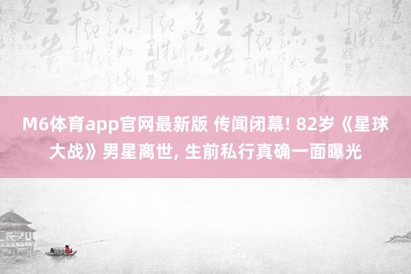 M6体育app官网最新版 传闻闭幕! 82岁《星球大战》男星离世， 生前私行真确一面曝光