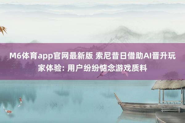 M6体育app官网最新版 索尼昔日借助AI晋升玩家体验: 用户纷纷惦念游戏质料