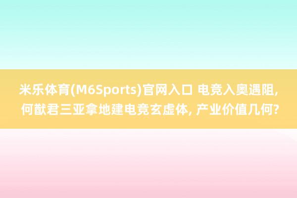 米乐体育(M6Sports)官网入口 电竞入奥遇阻， 何猷君三亚拿地建电竞玄虚体， 产业价值几何?