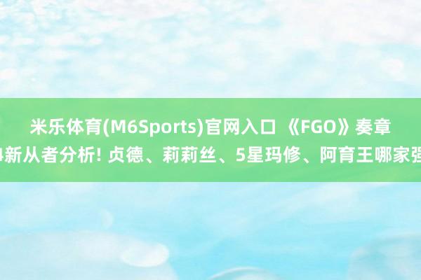 米乐体育(M6Sports)官网入口 《FGO》奏章4新从者分析! 贞德、莉莉丝、5星玛修、阿育王哪家强