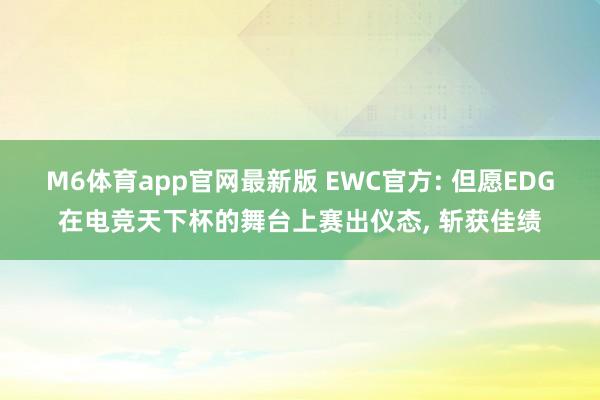 M6体育app官网最新版 EWC官方: 但愿EDG在电竞天下杯的舞台上赛出仪态， 斩获佳绩